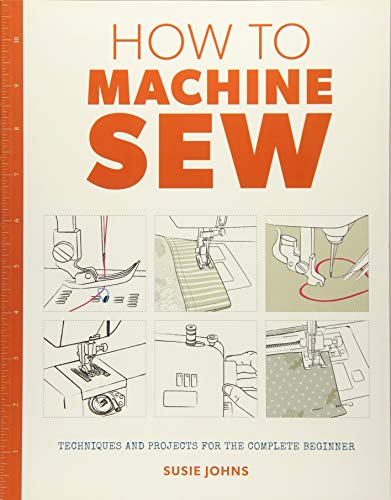 How to Machine Sew: Techniques and Projects for the Complete Beginner